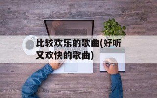 比较欢乐的歌曲(好听又欢快的歌曲)