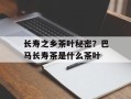 长寿之乡茶叶秘密？巴马长寿茶是什么茶叶