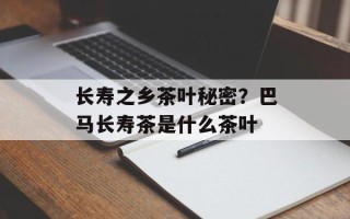 长寿之乡茶叶秘密？巴马长寿茶是什么茶叶