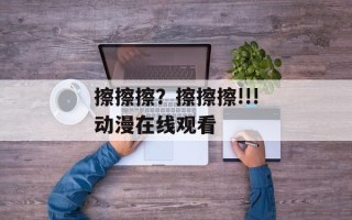 擦擦擦？擦擦擦!!!动漫在线观看 