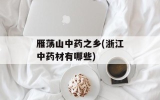 雁荡山中药之乡(浙江中药材有哪些)