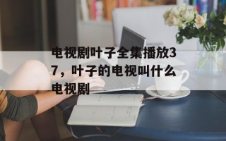 电视剧叶子全集播放37，叶子的电视叫什么电视剧