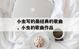 小虫写的最经典的歌曲，小虫的歌曲作品