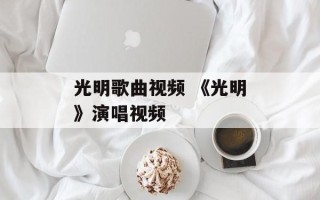 光明歌曲视频 《光明》演唱视频