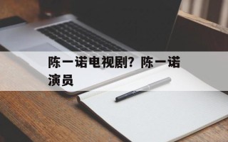 陈一诺电视剧？陈一诺演员