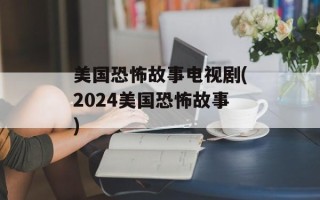 美国恐怖故事电视剧(2024美国恐怖故事)