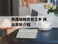 陕西榆林剪纸之乡 陕北剪纸介绍