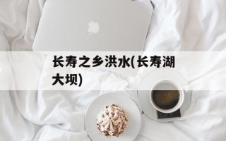 长寿之乡洪水(长寿湖大坝)