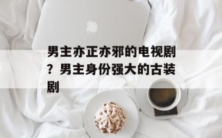 男主亦正亦邪的电视剧？男主身份强大的古装剧
