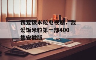 我爱饭米粒电视剧，我爱饭米粒第一部400集安徽版