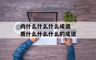 肉什么什么什么成语 质什么什么什么的成语