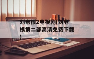 刘老根2电视剧(刘老根第二部高清免费下载)