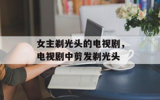 女主剃光头的电视剧，电视剧中剪发剃光头