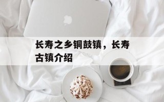 长寿之乡铜鼓镇，长寿古镇介绍