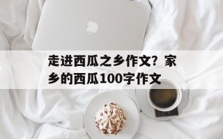 走进西瓜之乡作文？家乡的西瓜100字作文