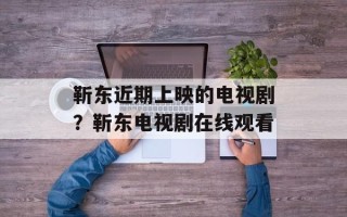 靳东近期上映的电视剧？靳东电视剧在线观看