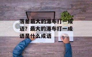 落差最大的瀑布打一成语？最大的瀑布打一成语是什么成语