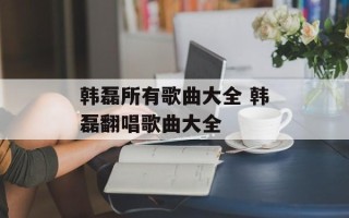 韩磊所有歌曲大全 韩磊翻唱歌曲大全