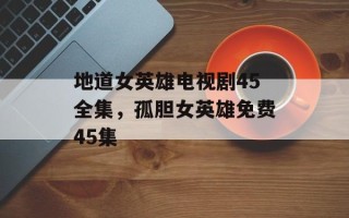 地道女英雄电视剧45全集，孤胆女英雄免费45集