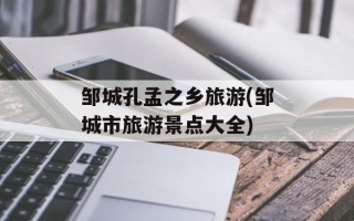 邹城孔孟之乡旅游(邹城市旅游景点大全)
