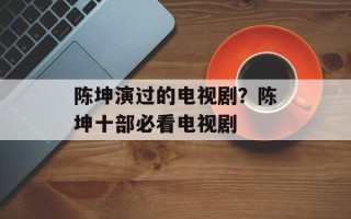 陈坤演过的电视剧？陈坤十部必看电视剧