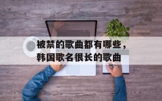 被禁的歌曲都有哪些，韩国歌名很长的歌曲