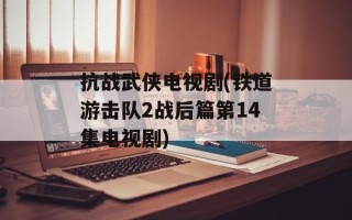 抗战武侠电视剧(铁道游击队2战后篇第14集电视剧)