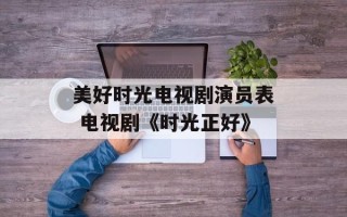 美好时光电视剧演员表 电视剧《时光正好》