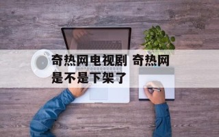 奇热网电视剧 奇热网是不是下架了