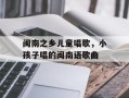 闽南之乡儿童唱歌，小孩子唱的闽南语歌曲