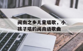 闽南之乡儿童唱歌，小孩子唱的闽南语歌曲