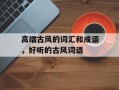 高端古风的词汇和成语，好听的古风词语