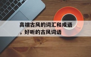 高端古风的词汇和成语，好听的古风词语