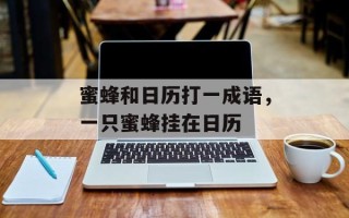 蜜蜂和日历打一成语，一只蜜蜂挂在日历