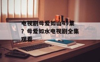 电视剧母爱如山49集？母爱如水电视剧全集观看