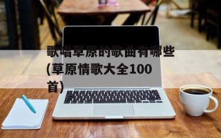 歌唱草原的歌曲有哪些(草原情歌大全100首)