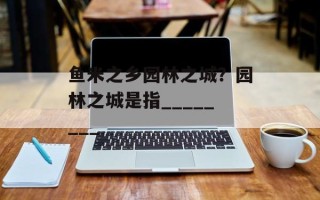 鱼米之乡园林之城？园林之城是指________
