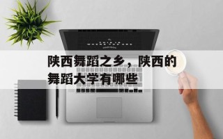 陕西舞蹈之乡，陕西的舞蹈大学有哪些