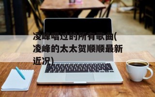 凌峰唱过的所有歌曲(凌峰的太太贺顺顺最新近况)