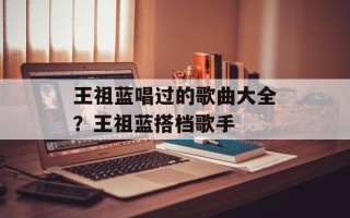 王祖蓝唱过的歌曲大全？王祖蓝搭档歌手