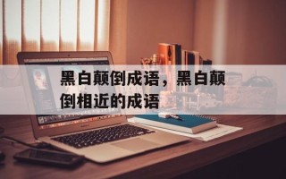 黑白颠倒成语，黑白颠倒相近的成语