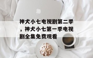 神犬小七电视剧第二季，神犬小七第一季电视剧全集免费观看