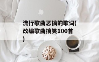 流行歌曲恶搞的歌词(改编歌曲搞笑100首)