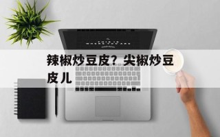 辣椒炒豆皮？尖椒炒豆皮儿