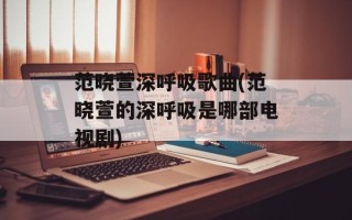 范晓萱深呼吸歌曲(范晓萱的深呼吸是哪部电视剧)