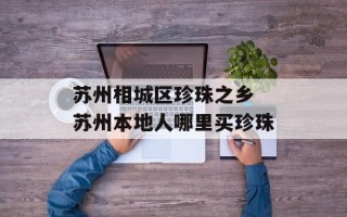 苏州相城区珍珠之乡 苏州本地人哪里买珍珠