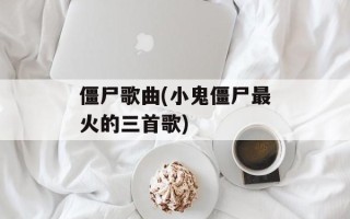 僵尸歌曲(小鬼僵尸最火的三首歌)