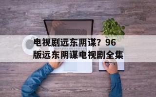 电视剧远东阴谋？96版远东阴谋电视剧全集