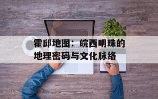 霍邱地图：皖西明珠的地理密码与文化脉络