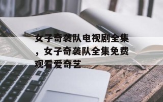 女子奇袭队电视剧全集，女子奇袭队全集免费观看爱奇艺